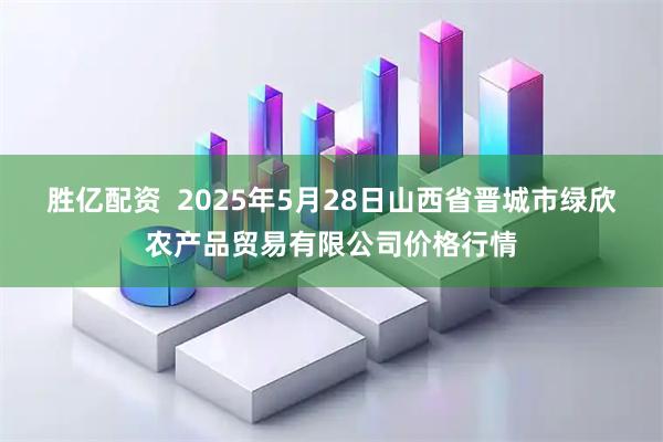 胜亿配资  2025年5月28日山西省晋城市绿欣农产品贸易有限公司价格行情