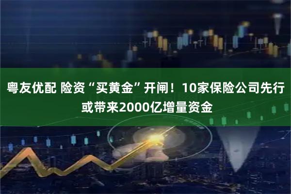 粤友优配 险资“买黄金”开闸！10家保险公司先行 或带来2000亿增量资金