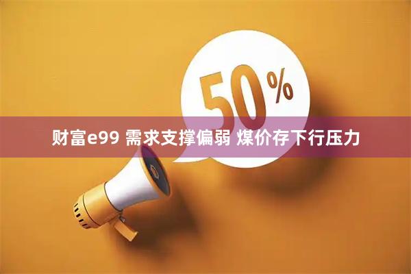 财富e99 需求支撑偏弱 煤价存下行压力