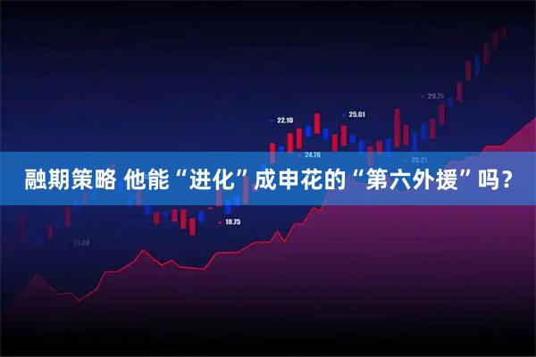 融期策略 他能“进化”成申花的“第六外援”吗？