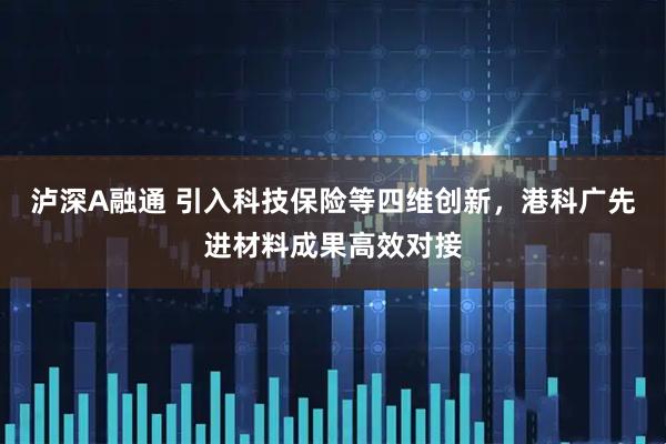 泸深A融通 引入科技保险等四维创新，港科广先进材料成果高效对接