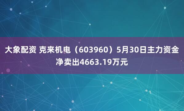 大象配资 克来机电（603960）5月30日主力资金净卖出4663.19万元