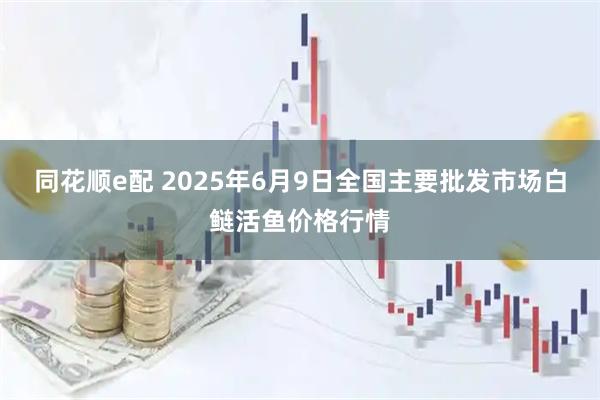 同花顺e配 2025年6月9日全国主要批发市场白鲢活鱼价格行情
