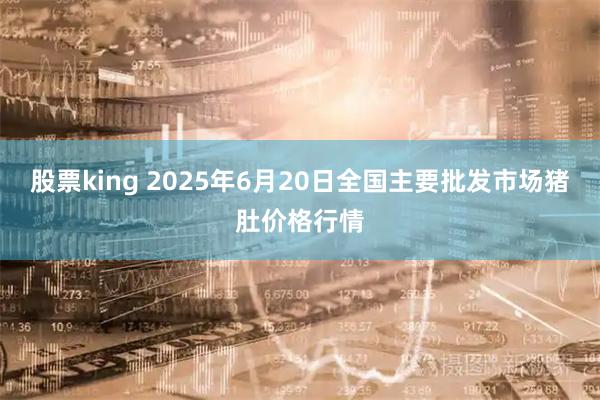 股票king 2025年6月20日全国主要批发市场猪肚价格行情