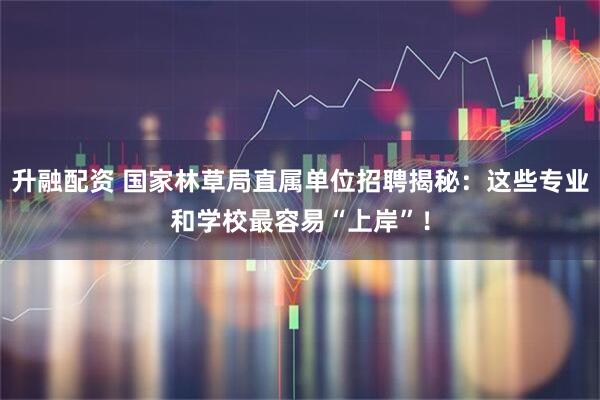升融配资 国家林草局直属单位招聘揭秘：这些专业和学校最容易“上岸”！