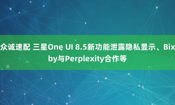 众诚速配 三星One UI 8.5新功能泄露隐私显示、Bixby与Perplexity合作等