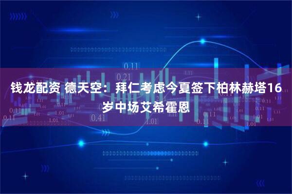 钱龙配资 德天空：拜仁考虑今夏签下柏林赫塔16岁中场艾希霍恩