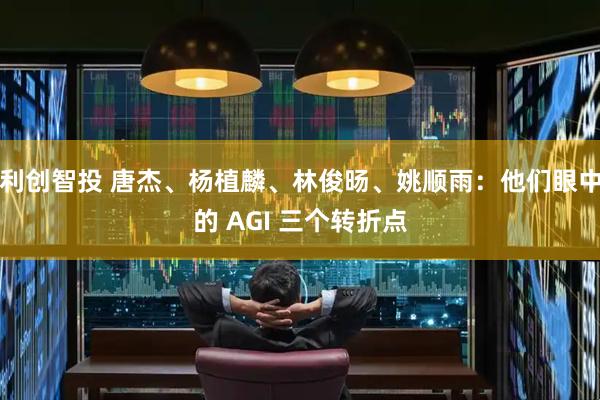 利创智投 唐杰、杨植麟、林俊旸、姚顺雨：他们眼中的 AGI 三个转折点