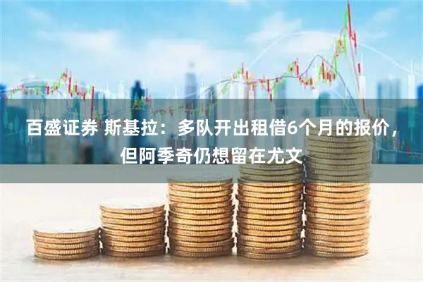 百盛证券 斯基拉：多队开出租借6个月的报价，但阿季奇仍想留在尤文