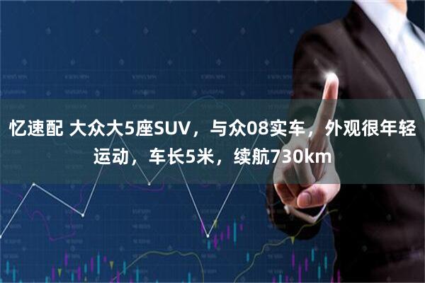 忆速配 大众大5座SUV，与众08实车，外观很年轻运动，车长5米，续航730km