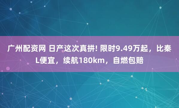 广州配资网 日产这次真拼! 限时9.49万起，比秦L便宜，续航180km，自燃包赔