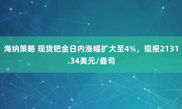 海纳策略 现货钯金日内涨幅扩大至4%，现报2131.34美元/盎司
