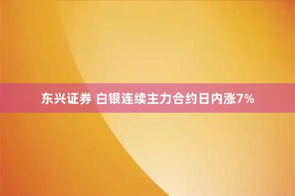 东兴证券 白银连续主力合约日内涨7%
