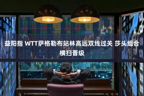 益阳指 WTT萨格勒布站林高远双线过关 莎头组合横扫晋级