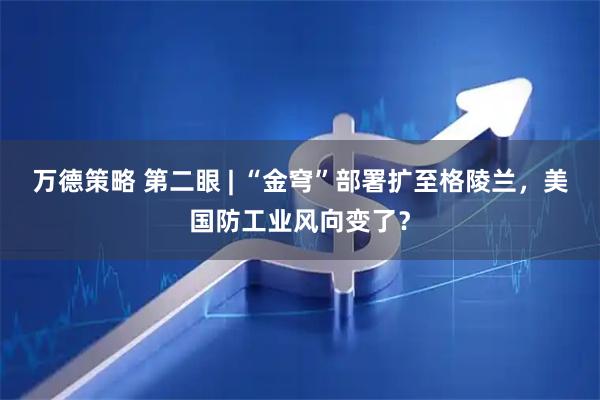 万德策略 第二眼 | “金穹”部署扩至格陵兰，美国防工业风向变了？