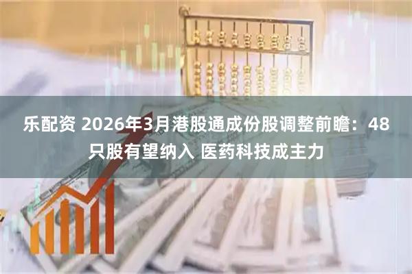 乐配资 2026年3月港股通成份股调整前瞻：48只股有望纳入 医药科技成主力