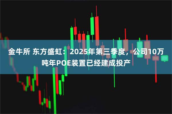 金牛所 东方盛虹：2025年第三季度，公司10万吨年POE装置已经建成投产