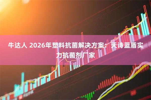 牛达人 2026年塑料抗菌解决方案：天诗蓝盾实力抗菌剂厂家