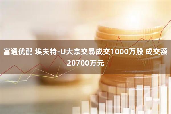 富通优配 埃夫特-U大宗交易成交1000万股 成交额20700万元