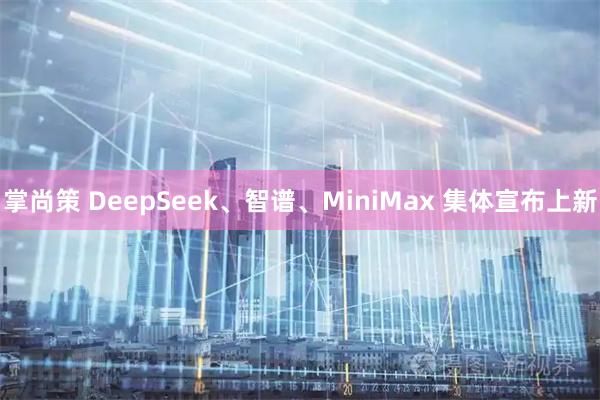 掌尚策 DeepSeek、智谱、MiniMax 集体宣布上新