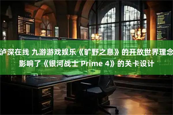 泸深在线 九游游戏娱乐《旷野之息》的开放世界理念影响了《银河战士 Prime 4》的关卡设计