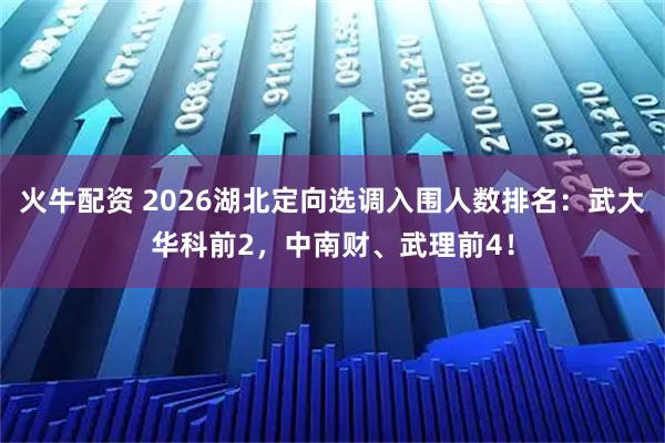 火牛配资 2026湖北定向选调入围人数排名：武大华科前2，中南财、武理前4！