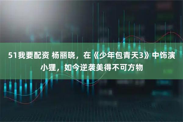 51我要配资 杨丽晓，在《少年包青天3》中饰演小狸，如今逆袭美得不可方物