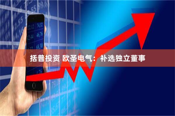 括普投资 欧圣电气：补选独立董事