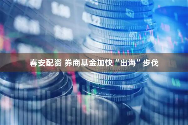 春安配资 券商基金加快“出海”步伐
