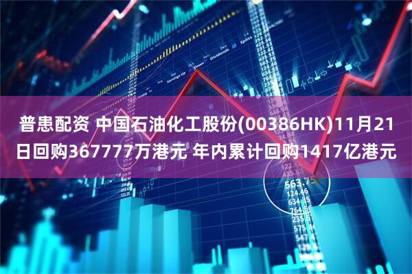 普患配资 中国石油化工股份(00386HK)11月21日回购367777万港元 年内累计回购1417亿港元