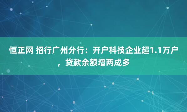恒正网 招行广州分行：开户科技企业超1.1万户，贷款余额增两成多