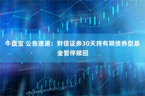 牛盘宝 公告速递：财信证券30天持有期债券型基金暂停赎回