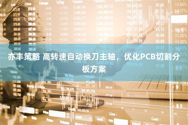 亦丰策略 高转速自动换刀主轴，优化PCB切割分板方案