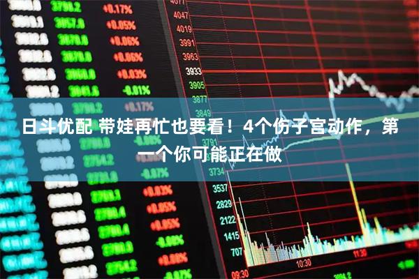 日斗优配 带娃再忙也要看！4个伤子宫动作，第一个你可能正在做