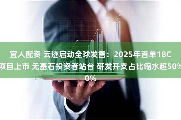 宜人配资 云迹启动全球发售：2025年首单18C项目上市 无基石投资者站台 研发开支占比缩水超50%