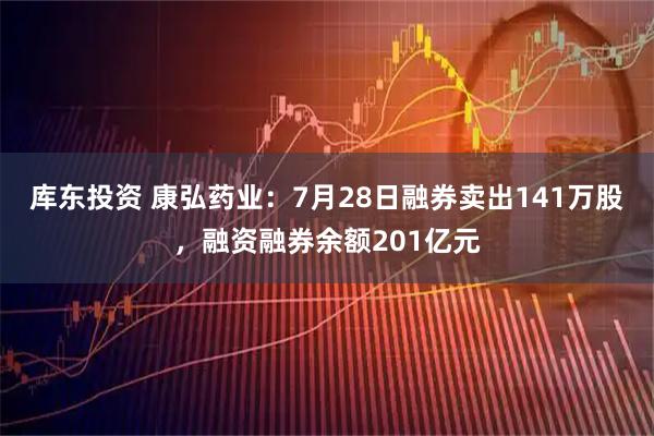 库东投资 康弘药业：7月28日融券卖出141万股，融资融券余额201亿元