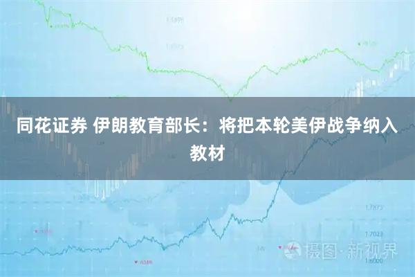 同花证券 伊朗教育部长：将把本轮美伊战争纳入教材