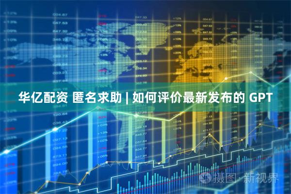 华亿配资 匿名求助 | 如何评价最新发布的 GPT
