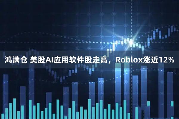 鸿满仓 美股AI应用软件股走高，Roblox涨近12%
