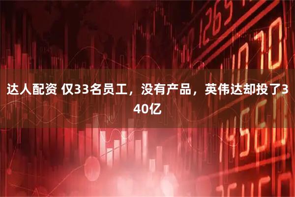达人配资 仅33名员工，没有产品，英伟达却投了340亿