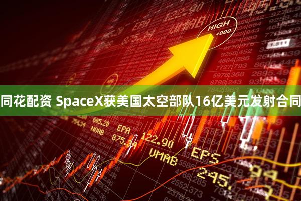 同花配资 SpaceX获美国太空部队16亿美元发射合同