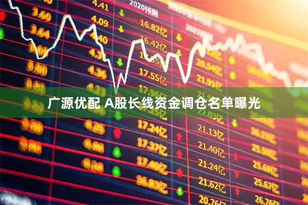 广源优配 A股长线资金调仓名单曝光